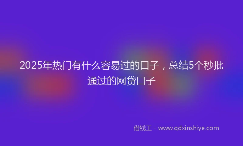 2025年热门有什么容易过的口子，总结5个秒批通过的网贷口子