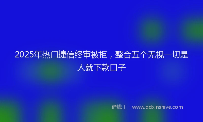 2025年热门捷信终审被拒，整合五个无视一切是人就下款口子