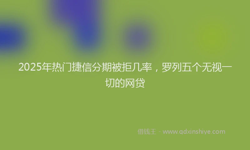 2025年热门捷信分期被拒几率，罗列五个无视一切的网贷