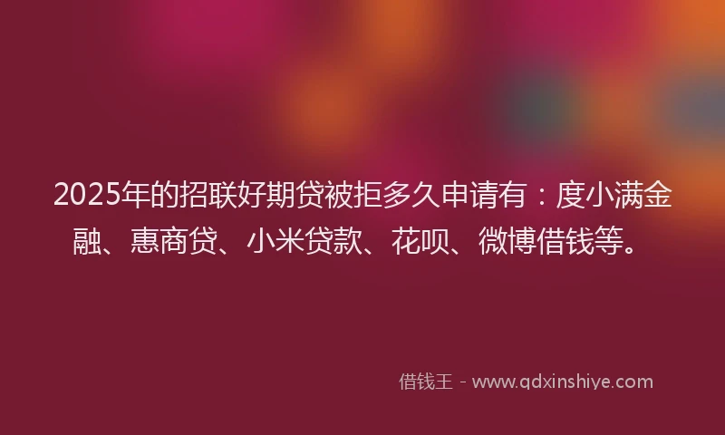 2025年的招联好期贷被拒多久申请有：度小满金融、惠商贷、小米贷款、花呗、微博借钱等。