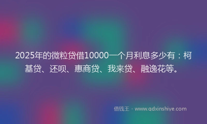 2025年的微粒贷借10000一个月利息多少有：柯基贷、还呗、惠商贷、我来贷、融逸花等。