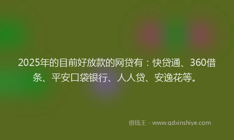 2025年的目前好放款的网贷有：快贷通、360借条、平安口袋银行、人人贷、安逸花等。