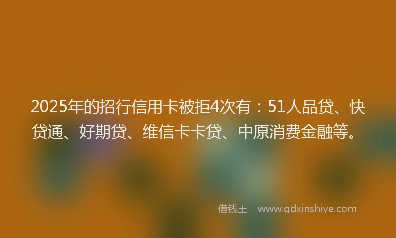 2025年的招行信用卡被拒4次有：51人品贷、快贷通、好期贷、维信卡卡贷、中原消费金融等。