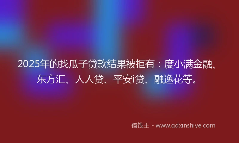 2025年的找瓜子贷款结果被拒有：度小满金融、东方汇、人人贷、平安i贷、融逸花等。