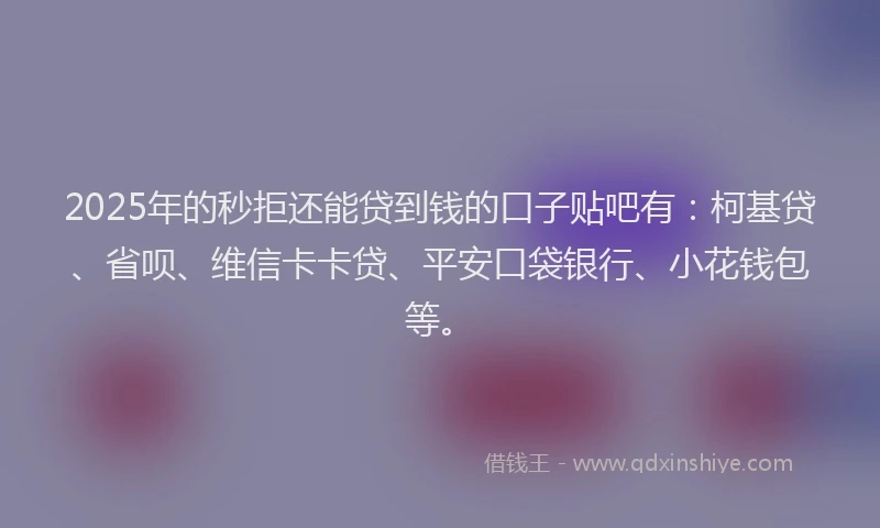2025年的秒拒还能贷到钱的口子贴吧有：柯基贷、省呗、维信卡卡贷、平安口袋银行、小花钱包等。