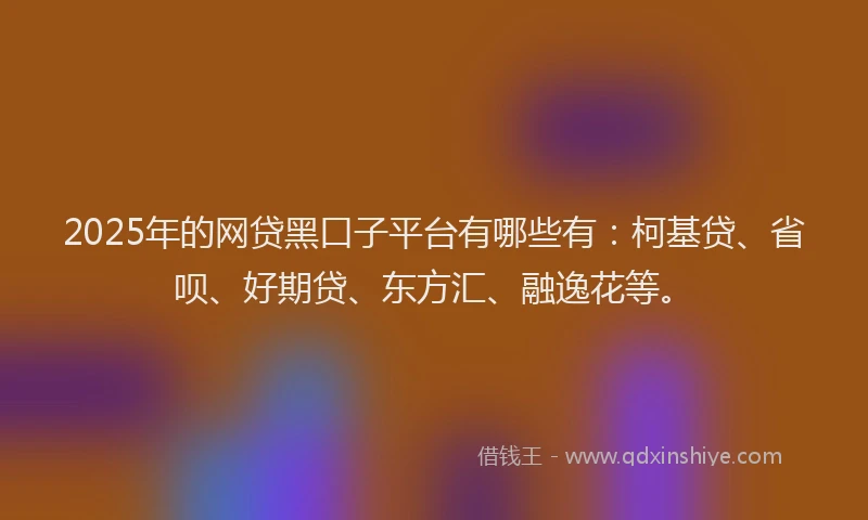 2025年的网贷黑口子平台有哪些有：柯基贷、省呗、好期贷、东方汇、融逸花等。