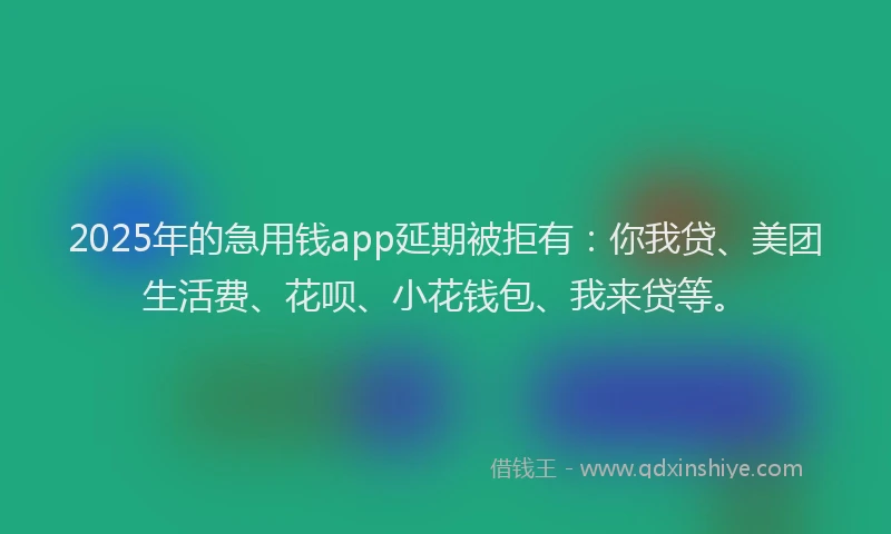2025年的急用钱app延期被拒有：你我贷、美团生活费、花呗、小花钱包、我来贷等。