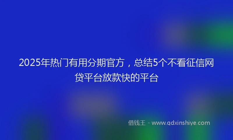 2025年热门有用分期官方，总结5个不看征信网贷平台放款快的平台
