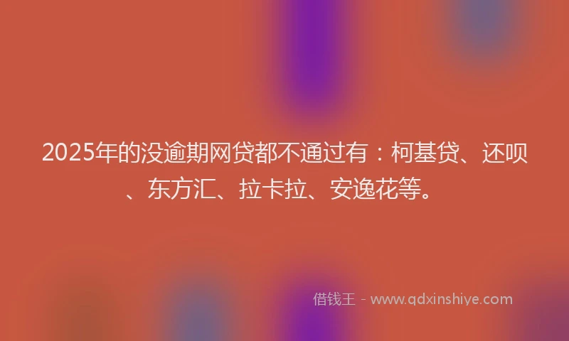 2025年的没逾期网贷都不通过有：柯基贷、还呗、东方汇、拉卡拉、安逸花等。