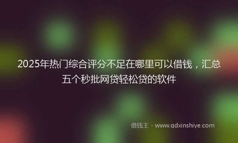 2025年热门综合评分不足在哪里可以借钱，汇总五个秒批网贷轻松贷的软件