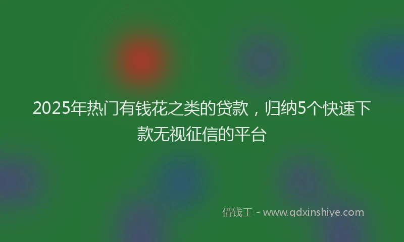 2025年热门有钱花之类的贷款，归纳5个快速下款无视征信的平台