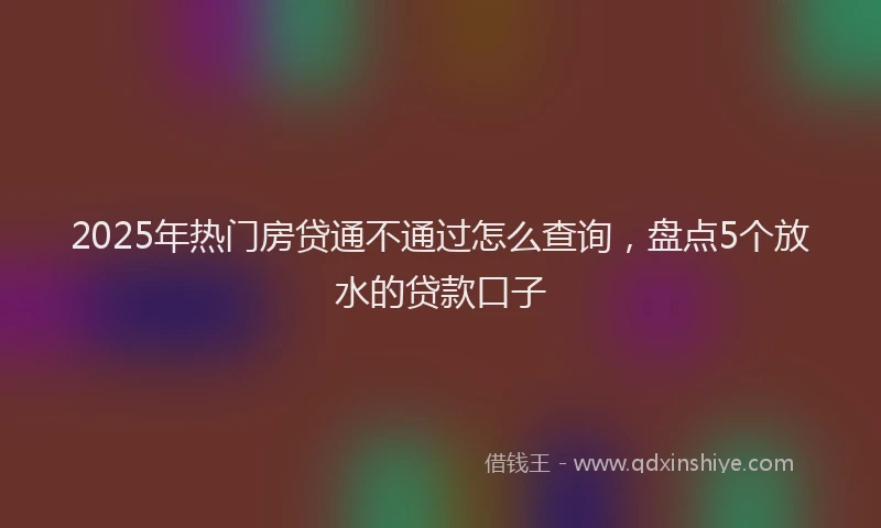2025年热门房贷通不通过怎么查询，盘点5个放水的贷款口子