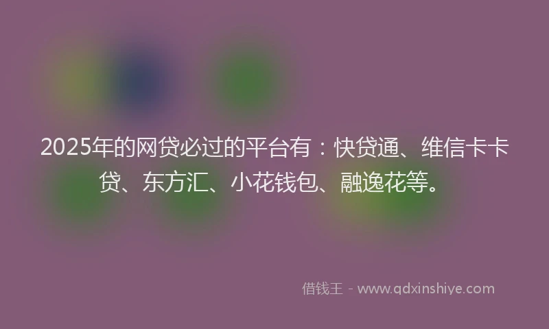 2025年的网贷必过的平台有：快贷通、维信卡卡贷、东方汇、小花钱包、融逸花等。