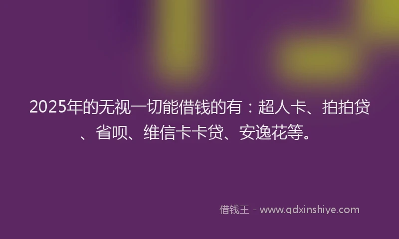 2025年的无视一切能借钱的有：超人卡、拍拍贷、省呗、维信卡卡贷、安逸花等。