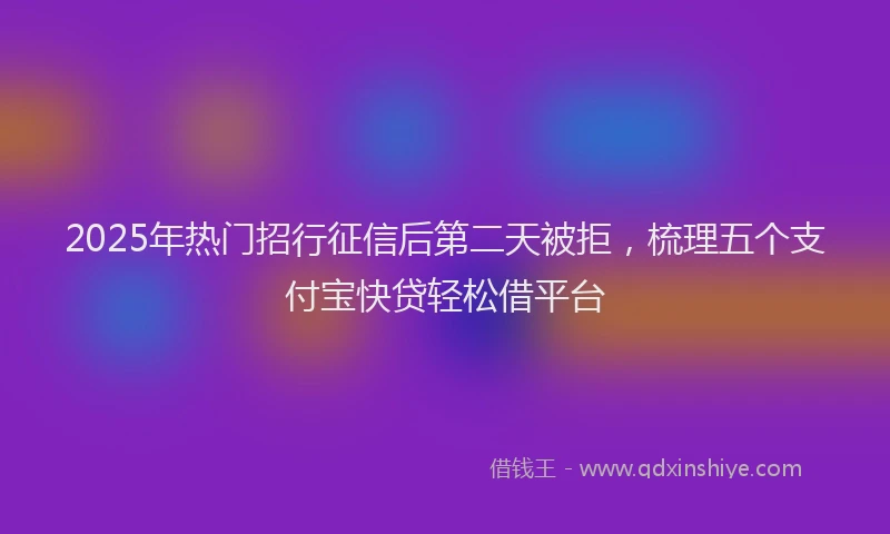 2025年热门招行征信后第二天被拒，梳理五个支付宝快贷轻松借平台
