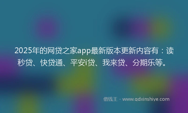 2025年的网贷之家app最新版本更新内容有：读秒贷、快贷通、平安i贷、我来贷、分期乐等。
