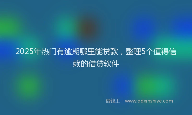 2025年热门有逾期哪里能贷款，整理5个值得信赖的借贷软件