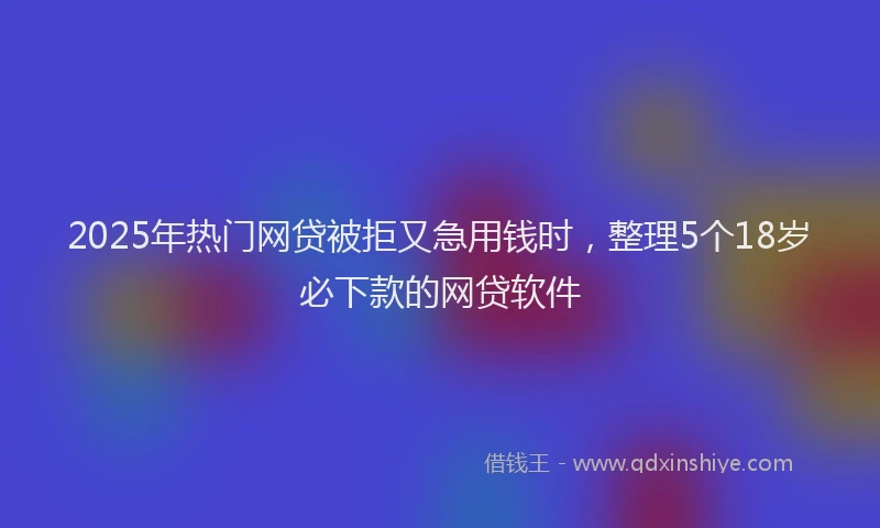 2025年热门网贷被拒又急用钱时，整理5个18岁必下款的网贷软件