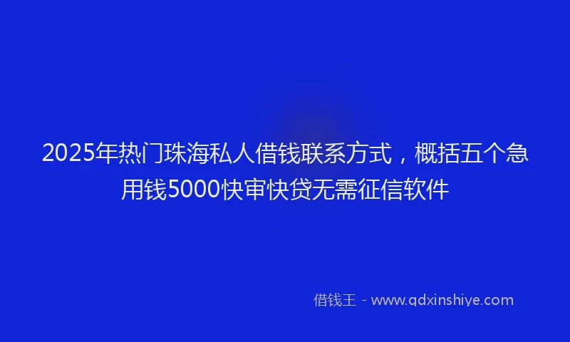 2025年热门珠海私人借钱联系方式，概括五个急用钱5000快审快贷无需征信软件