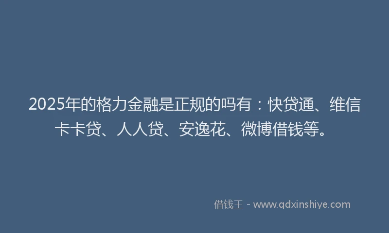 2025年的格力金融是正规的吗有：快贷通、维信卡卡贷、人人贷、安逸花、微博借钱等。