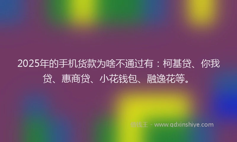 2025年的手机货款为啥不通过有：柯基贷、你我贷、惠商贷、小花钱包、融逸花等。
