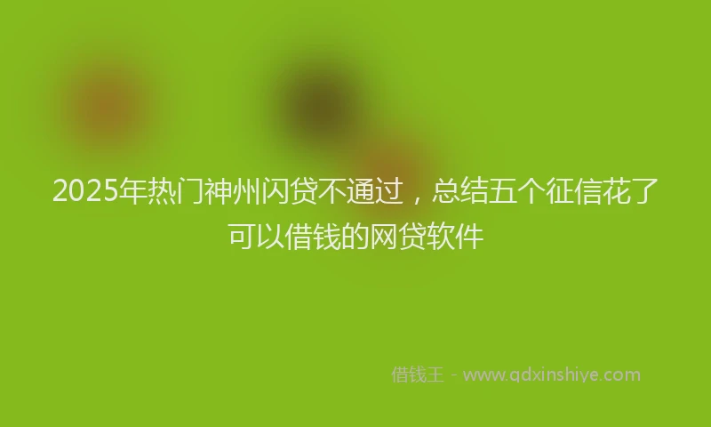 2025年热门神州闪贷不通过，总结五个征信花了可以借钱的网贷软件