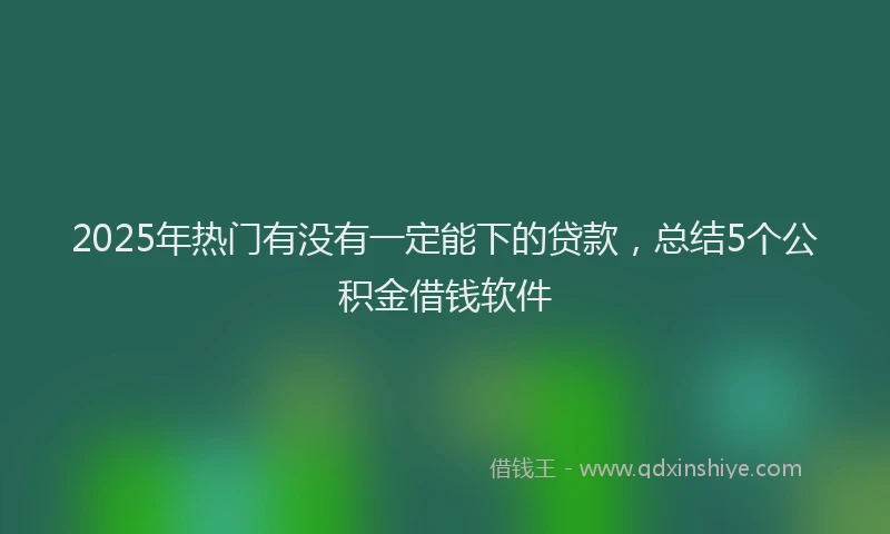 2025年热门有没有一定能下的贷款，总结5个公积金借钱软件