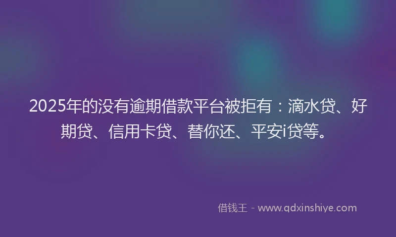 2025年的没有逾期借款平台被拒有：滴水贷、好期贷、信用卡贷、替你还、平安i贷等。