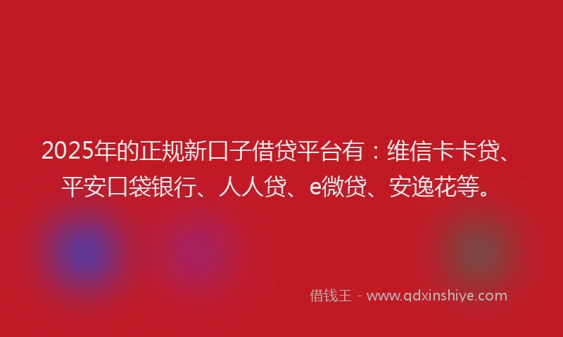2025年的正规新口子借贷平台有：维信卡卡贷、平安口袋银行、人人贷、e微贷、安逸花等。