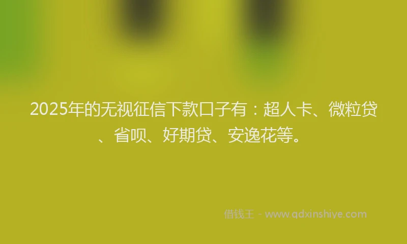 2025年的无视征信下款口子有：超人卡、微粒贷、省呗、好期贷、安逸花等。