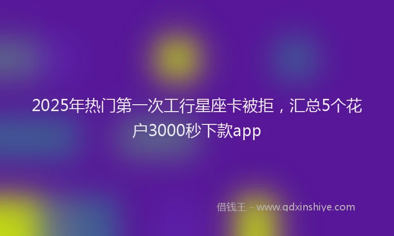 2025年热门第一次工行星座卡被拒，汇总5个花户3000秒下款app