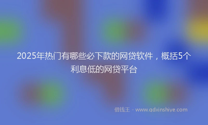 2025年热门有哪些必下款的网贷软件，概括5个利息低的网贷平台