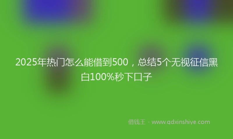 2025年热门怎么能借到500，总结5个无视征信黑白100%秒下口子