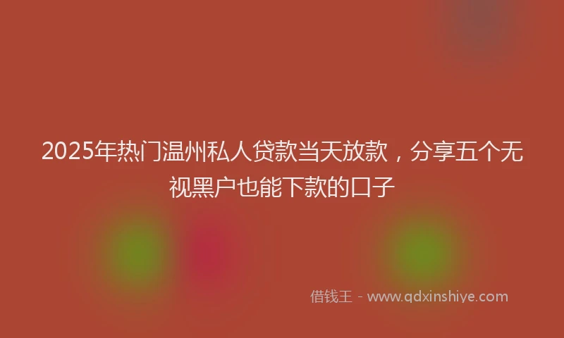 2025年热门温州私人贷款当天放款，分享五个无视黑户也能下款的口子