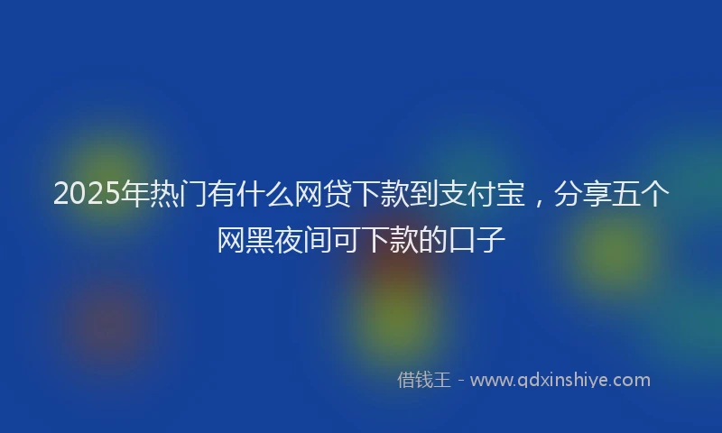 2025年热门有什么网贷下款到支付宝，分享五个网黑夜间可下款的口子