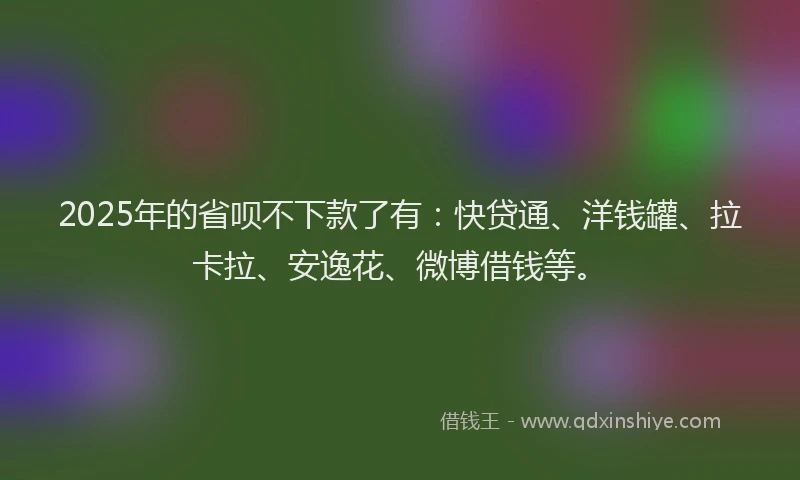 2025年的省呗不下款了有：快贷通、洋钱罐、拉卡拉、安逸花、微博借钱等。