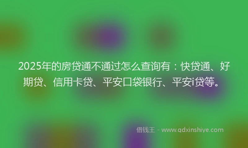 2025年的房贷通不通过怎么查询有：快贷通、好期贷、信用卡贷、平安口袋银行、平安i贷等。