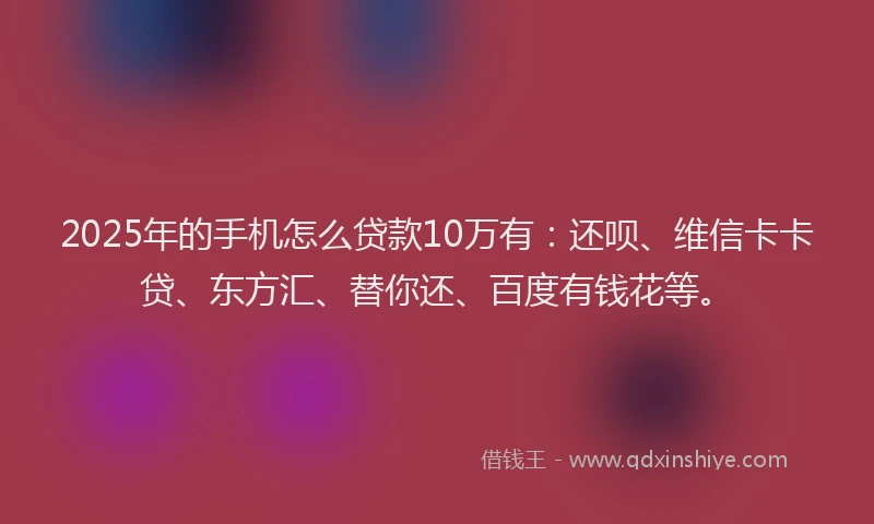 2025年的手机怎么贷款10万有：还呗、维信卡卡贷、东方汇、替你还、百度有钱花等。