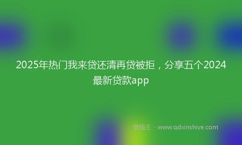 2025年热门我来贷还清再贷被拒，分享五个2024最新贷款app