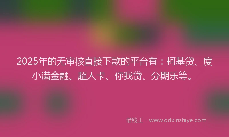 2025年的无审核直接下款的平台有：柯基贷、度小满金融、超人卡、你我贷、分期乐等。