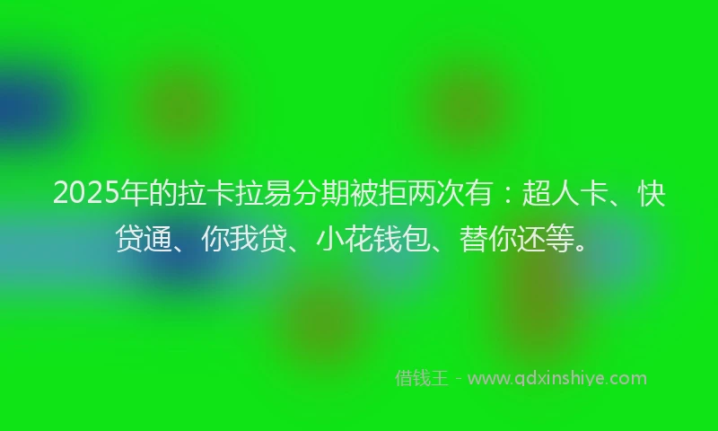 2025年的拉卡拉易分期被拒两次有：超人卡、快贷通、你我贷、小花钱包、替你还等。