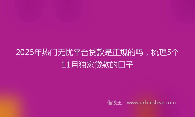 2025年热门无忧平台贷款是正规的吗，梳理5个11月独家贷款的口子