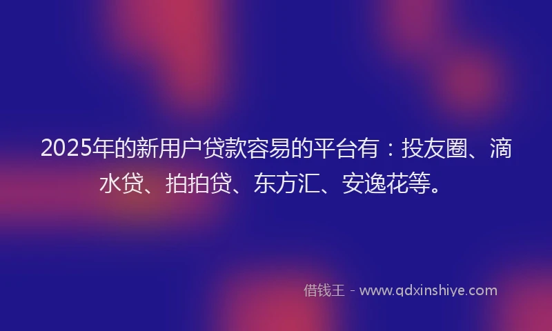 2025年的新用户贷款容易的平台有：投友圈、滴水贷、拍拍贷、东方汇、安逸花等。