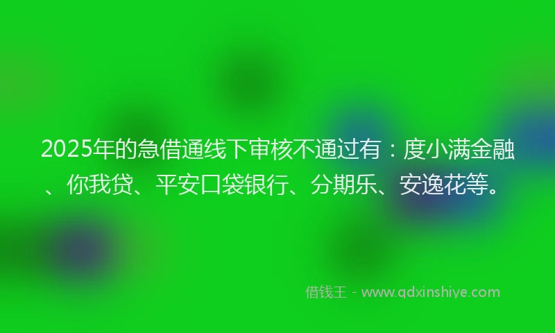 2025年的急借通线下审核不通过有：度小满金融、你我贷、平安口袋银行、分期乐、安逸花等。