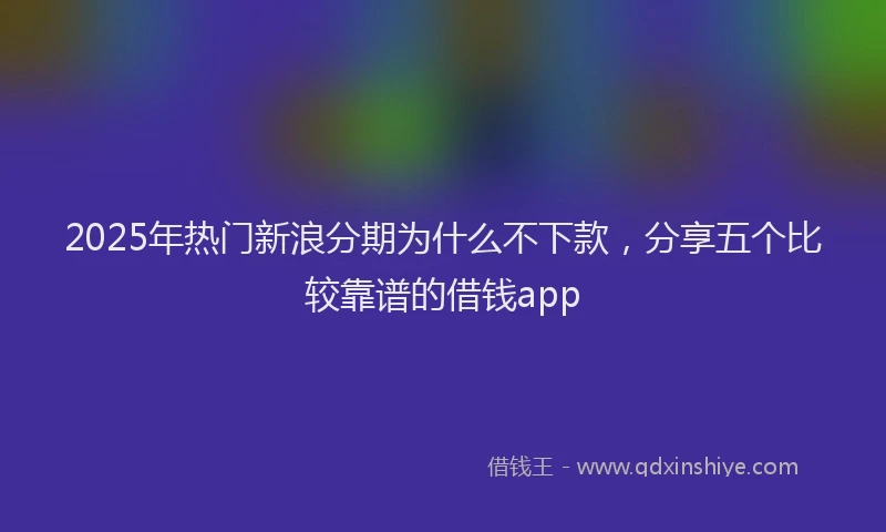 2025年热门新浪分期为什么不下款，分享五个比较靠谱的借钱app