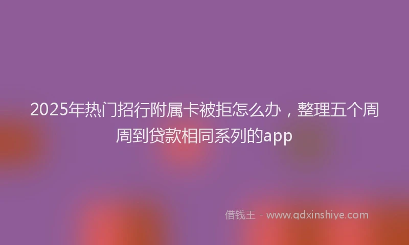2025年热门招行附属卡被拒怎么办，整理五个周周到贷款相同系列的app