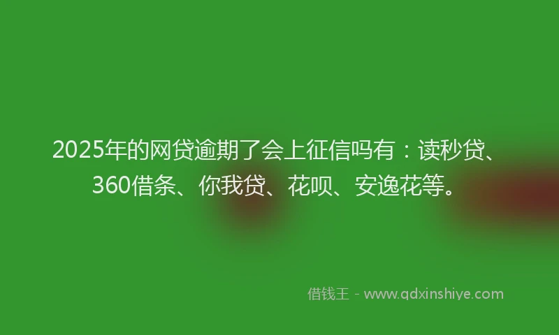 2025年的网贷逾期了会上征信吗有：读秒贷、360借条、你我贷、花呗、安逸花等。