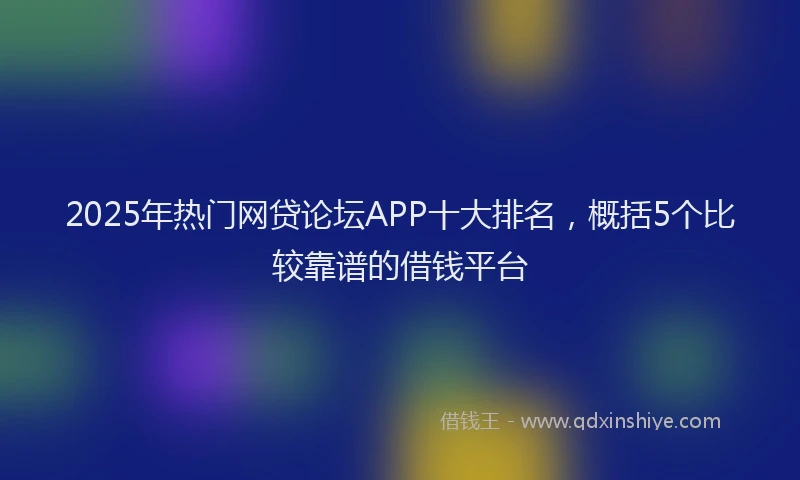 2025年热门网贷论坛APP十大排名，概括5个比较靠谱的借钱平台
