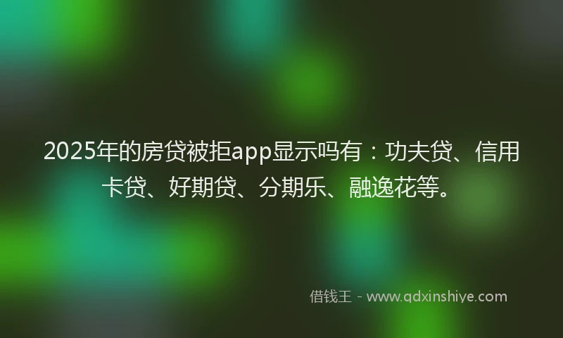 2025年的房贷被拒app显示吗有：功夫贷、信用卡贷、好期贷、分期乐、融逸花等。