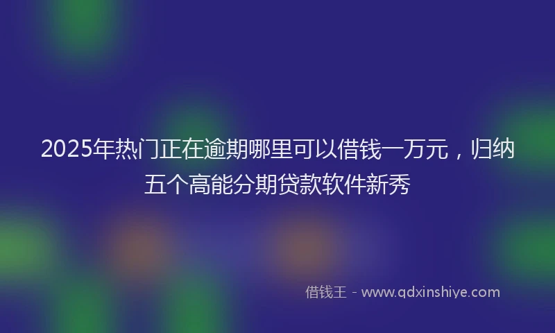 2025年热门正在逾期哪里可以借钱一万元，归纳五个高能分期贷款软件新秀